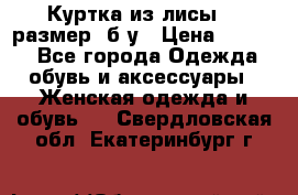 Куртка из лисы 46 размер  б/у › Цена ­ 4 500 - Все города Одежда, обувь и аксессуары » Женская одежда и обувь   . Свердловская обл.,Екатеринбург г.